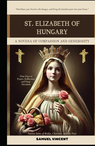 St. Elizabeth of Hungary: A Novena of Compassion and Generosity: Nine Days of Prayer, Reflection, and Deep Devotion (Invoking Divine Grace Novena Series: The Power of Novenas, Band 45) von Independently published