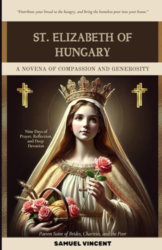 St. Elizabeth of Hungary: A Novena of Compassion and Generosity: Nine Days of Prayer, Reflection, and Deep Devotion (Invoking Divine Grace Novena Series: The Power of Novenas, Band 45) von Independently published