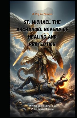 St. Michael the Archangel Novena of Healing and Protection: A Cry to Heaven (Invoking Divine Grace Novena Series: The Power of Novenas, Band 31)