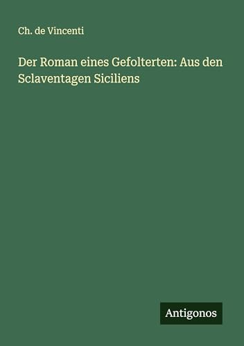 Der Roman eines Gefolterten: Aus den Sclaventagen Siciliens von Antigonos Verlag