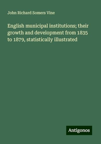 English municipal institutions; their growth and development from 1835 to 1879, statistically illustrated