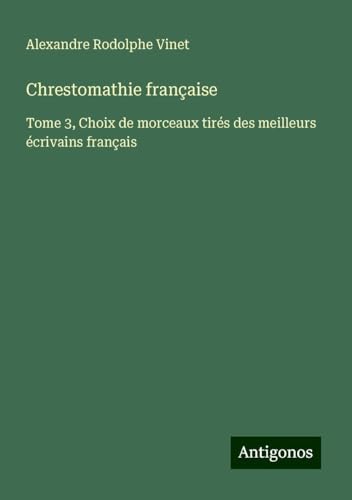 Chrestomathie française: Tome 3, Choix de morceaux tirés des meilleurs écrivains français von Antigonos Verlag