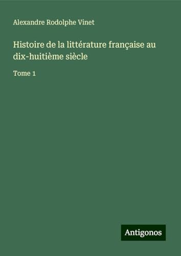 Histoire de la littérature française au dix-huitième siècle: Tome 1 von Antigonos Verlag