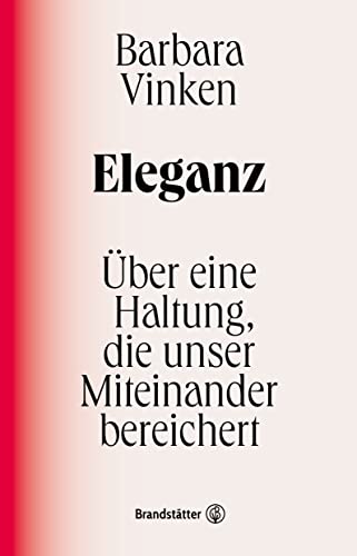 Eleganz: Über eine Haltung, die unser Miteinander bereichert. Barbara Vinkens Liebeserklärung an ein kulturelles Ideal, das uns näher zueinander führt von Brandstätter Verlag