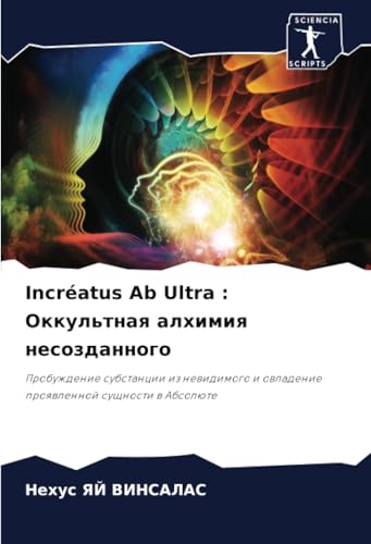 Incréatus Ab Ultra : Оккультная алхимия несозданного: Пробуждение субстанции из невидимого и овладение проявленной сущности в Абсолюте: Probuzhdenie ... i owladenie proqwlennoj suschnosti w Absolüte von Sciencia Scripts