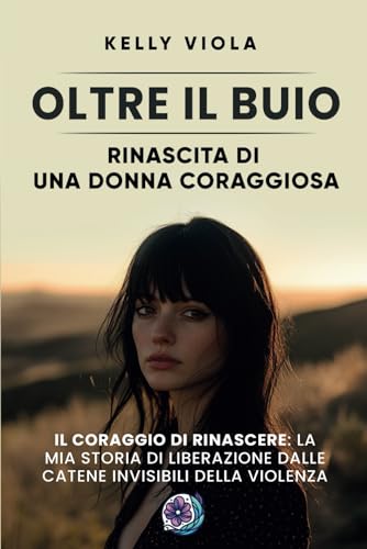 Oltre il buio: Rinascita di una donna coraggiosa: Il coraggio di rinascere: La mia storia di liberazione dalle catene invisibili della violenza Oltre il buio: Rinascita di una donna coraggiosa: Il coraggio di rinascere: La mia storia di liberazione dalle catene invisibili della violenza von Bookness
