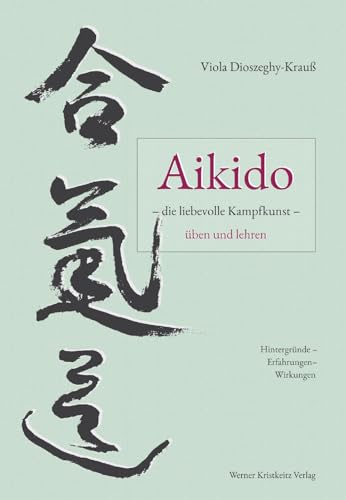 Aikido – die liebevolle Kampfkunst – üben und lehren: Hintergründe – Erfahrungen – Wirkungen von Kristkeitz Werner
