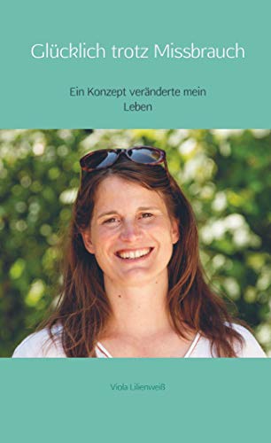 Glücklich trotz Missbrauch: Ein Konzept veränderte mein Leben Glücklich trotz Missbrauch: Ein Konzept veränderte mein Leben von Bookmundo Osiander