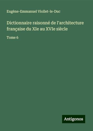 Dictionnaire raisonné de l'architecture française du XIe au XVIe siècle: Tome 6 Dictionnaire raisonné de l'architecture française du XIe au XVIe siècle: Tome 6 von Antigonos Verlag