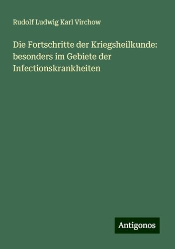 Die Fortschritte der Kriegsheilkunde: besonders im Gebiete der Infectionskrankheiten von Antigonos Verlag