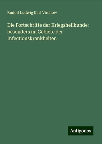 Die Fortschritte der Kriegsheilkunde: besonders im Gebiete der Infectionskrankheiten von Antigonos Verlag