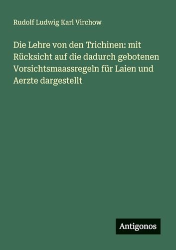 Die Lehre von den Trichinen: mit Rücksicht auf die dadurch gebotenen Vorsichtsmaassregeln für Laien und Aerzte dargestellt von Antigonos Verlag