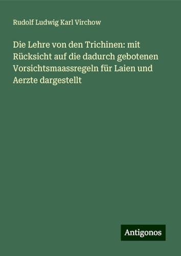 Die Lehre von den Trichinen: mit Rücksicht auf die dadurch gebotenen Vorsichtsmaassregeln für Laien und Aerzte dargestellt von Antigonos Verlag