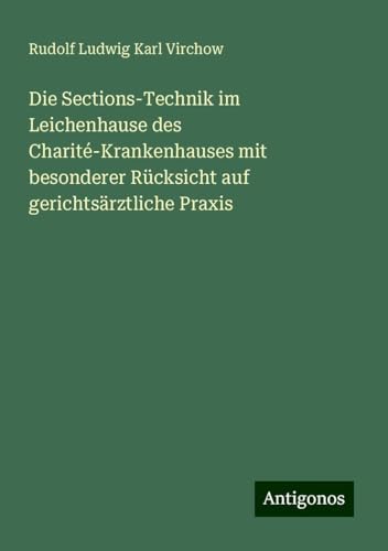 Die Sections-Technik im Leichenhause des Charité-Krankenhauses mit besonderer Rücksicht auf gerichtsärztliche Praxis Die Sections-Technik im Leichenhause des Charité-Krankenhauses mit besonderer Rücksicht auf gerichtsärztliche Praxis