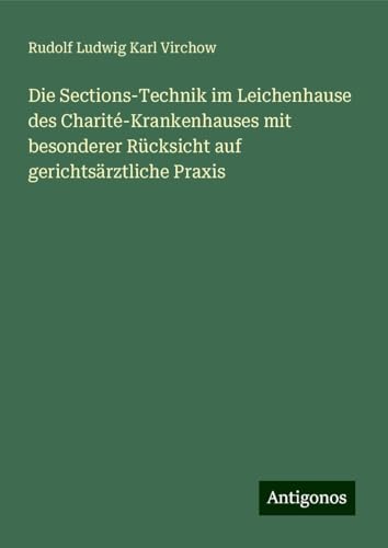 Die Sections-Technik im Leichenhause des Charité-Krankenhauses mit besonderer Rücksicht auf gerichtsärztliche Praxis Die Sections-Technik im Leichenhause des Charité-Krankenhauses mit besonderer Rücksicht auf gerichtsärztliche Praxis