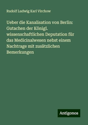 Ueber die Kanalisation von Berlin: Gutachen der Königl. wissenschaftlichen Deputation für das Medicinalwesen nebst einem Nachtrage mit zusätzlichen Bemerkungen von Antigonos Verlag