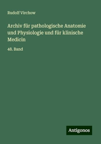 Archiv für pathologische Anatomie und Physiologie und für klinische Medicin: 48. Band Archiv für pathologische Anatomie und Physiologie und für klinische Medicin: 48. Band von Antigonos Verlag