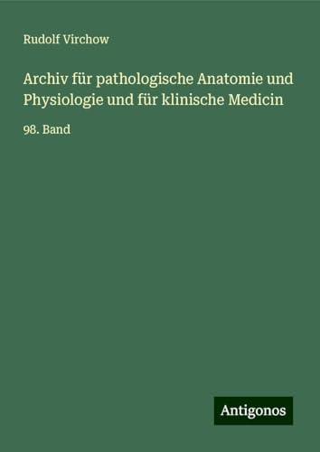 Archiv für pathologische Anatomie und Physiologie und für klinische Medicin: 98. Band Archiv für pathologische Anatomie und Physiologie und für klinische Medicin: 98. Band von Antigonos Verlag