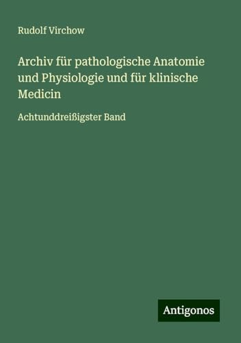 Archiv für pathologische Anatomie und Physiologie und für klinische Medicin: Achtunddreißigster Band Archiv für pathologische Anatomie und Physiologie und für klinische Medicin: Achtunddreißigster Band von Antigonos Verlag
