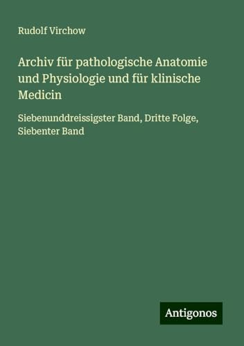 Archiv für pathologische Anatomie und Physiologie und für klinische Medicin: Siebenunddreissigster Band, Dritte Folge, Siebenter Band Archiv für pathologische Anatomie und Physiologie und für klinische Medicin: Siebenunddreissigster Band, Dritte Folge, Siebenter Band von Antigonos Verlag