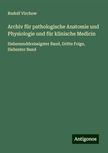 Archiv für pathologische Anatomie und Physiologie und für klinische Medicin: Siebenunddreissigster Band, Dritte Folge, Siebenter Band Archiv für pathologische Anatomie und Physiologie und für klinische Medicin: Siebenunddreissigster Band, Dritte Folge, Siebenter Band von Antigonos Verlag