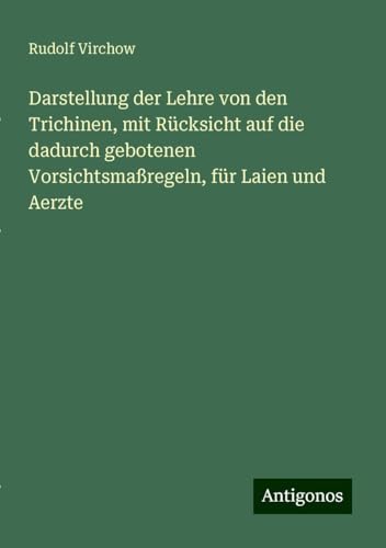 Darstellung der Lehre von den Trichinen, mit Rücksicht auf die dadurch gebotenen Vorsichtsmaßregeln, für Laien und Aerzte Darstellung der Lehre von den Trichinen, mit Rücksicht auf die dadurch gebotenen Vorsichtsmaßregeln, für Laien und Aerzte von Antigonos Verlag