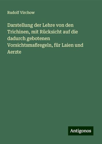 Darstellung der Lehre von den Trichinen, mit Rücksicht auf die dadurch gebotenen Vorsichtsmaßregeln, für Laien und Aerzte Darstellung der Lehre von den Trichinen, mit Rücksicht auf die dadurch gebotenen Vorsichtsmaßregeln, für Laien und Aerzte von Antigonos Verlag