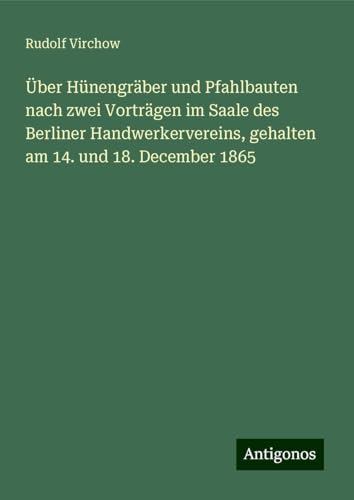 Über Hünengräber und Pfahlbauten nach zwei Vorträgen im Saale des Berliner Handwerkervereins, gehalten am 14. und 18. December 1865 Über Hünengräber und Pfahlbauten nach zwei Vorträgen im Saale des Berliner Handwerkervereins, gehalten am 14. und 18. December 1865 von Antigonos Verlag