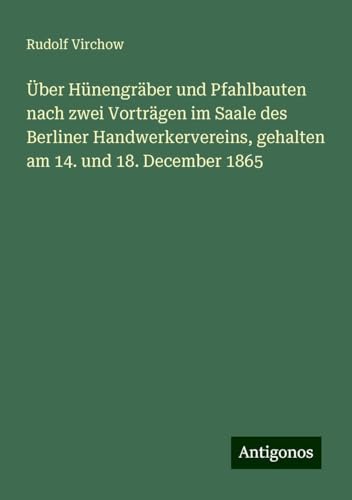 Über Hünengräber und Pfahlbauten nach zwei Vorträgen im Saale des Berliner Handwerkervereins, gehalten am 14. und 18. December 1865 Über Hünengräber und Pfahlbauten nach zwei Vorträgen im Saale des Berliner Handwerkervereins, gehalten am 14. und 18. December 1865 von Antigonos Verlag