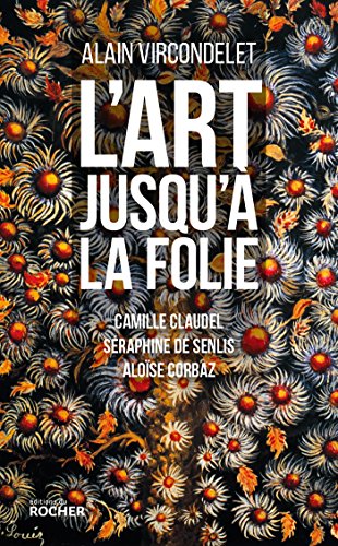 L'art jusqu'à la folie: Camille Claudel, Séraphine de Senlis, Aloïse Corbaz