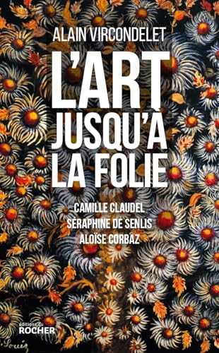 L'art jusqu'à la folie: Camille Claudel, Séraphine de Senlis, Aloïse Corbaz