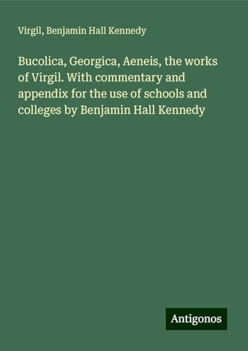 Bucolica, Georgica, Aeneis, the works of Virgil. With commentary and appendix for the use of schools and colleges by Benjamin Hall Kennedy Bucolica, Georgica, Aeneis, the works of Virgil. With commentary and appendix for the use of schools and colleges by Benjamin Hall Kennedy von Antigonos Verlag