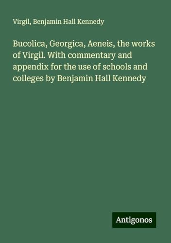 Bucolica, Georgica, Aeneis, the works of Virgil. With commentary and appendix for the use of schools and colleges by Benjamin Hall Kennedy Bucolica, Georgica, Aeneis, the works of Virgil. With commentary and appendix for the use of schools and colleges by Benjamin Hall Kennedy von Antigonos Verlag