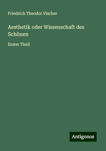 Aesthetik oder Wissenschaft des Schönen: Erster Theil von Antigonos Verlag