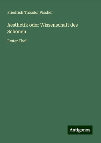 Aesthetik oder Wissenschaft des Schönen: Erster Theil von Antigonos Verlag