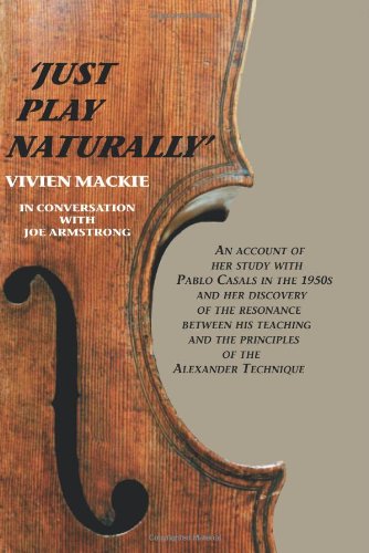 Just Play Naturally: An account of her study with Pablo Casals in the 1950's and her discovery of the resonance between his teaching and the principles of the Alexander Technique von Xlibris