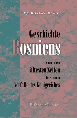 Geschichte Bosniens von den ältesten Zeiten bis zum Verfalle des Königreiches: Nach dem Kroatischen des Prof. Vjekoslav Klaic von Dr. Ivan von Bojnicic