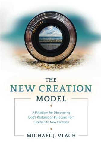 The New Creation Model: A Paradigm for Discovering God's Restoration Purposes from Creation to New Creation The New Creation Model: A Paradigm for Discovering God's Restoration Purposes from Creation to New Creation