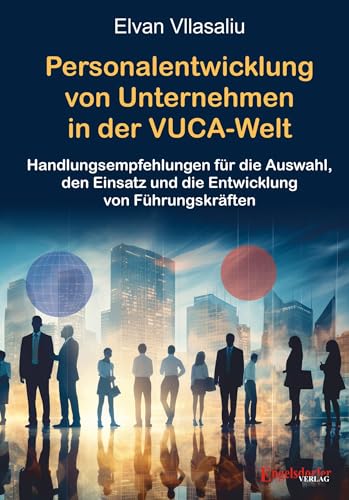 Personalentwicklung von Unternehmen in der VUCA-Welt (Volatility, Uncertainty, Complexity, Ambiguity): Handlungsempfehlungen für die Auswahl, den Einsatz und die Entwicklung von Führungskräften von Engelsdorfer Verlag