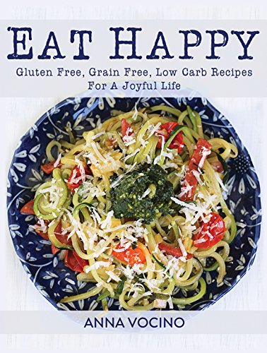 Eat Happy: Gluten Free, Grain Free, Low Carb Recipes for a Joyful Life: Gluten Free, Grain Free, Low Carb Recipes Made from Real Foods for a Joyful Life