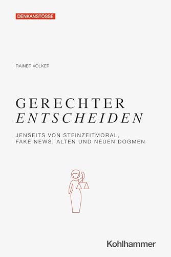 Gerechter Entscheiden: Jenseits von Steinzeitgerechtigkeit, Fake News, alten und neuen Dogmen (Denkanstöße)