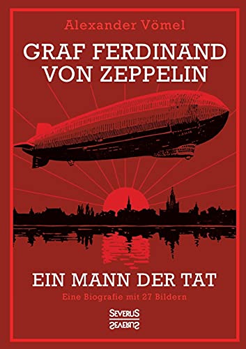 Graf Ferdinand von Zeppelin. Ein Mann der Tat: Eine Biografie mit 27 Bildern Graf Ferdinand von Zeppelin. Ein Mann der Tat: Eine Biografie mit 27 Bildern