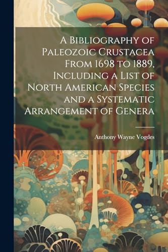 A Bibliography of Paleozoic Crustacea From 1698 to 1889, Including a List of North American Species and a Systematic Arrangement of Genera von Legare Street Press