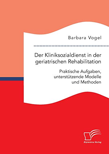 Der Kliniksozialdienst in der geriatrischen Rehabilitation. Praktische Aufgaben, unterstützende Modelle und Methoden von Diplomica Verlag