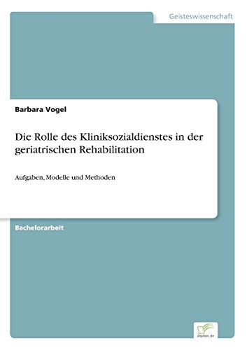 Die Rolle des Kliniksozialdienstes in der geriatrischen Rehabilitation: Aufgaben, Modelle und Methoden von Books on Demand
