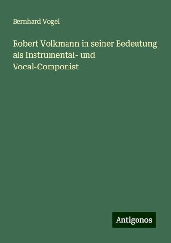 Robert Volkmann in seiner Bedeutung als Instrumental- und Vocal-Componist von Antigonos Verlag