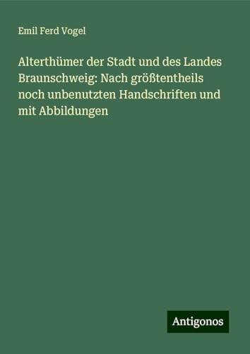 Alterthümer der Stadt und des Landes Braunschweig: Nach größtentheils noch unbenutzten Handschriften und mit Abbildungen von Antigonos Verlag
