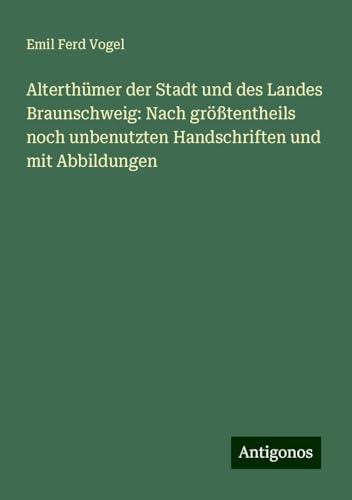 Alterthümer der Stadt und des Landes Braunschweig: Nach größtentheils noch unbenutzten Handschriften und mit Abbildungen von Antigonos Verlag