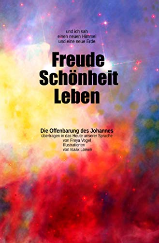 und ich sah einen neuen Himmel und eine neue Erde: Freude – Schönheit - Leben: Die Apokalypse (Offenbarung) des Johannes übertragen in das Heute unserer Sprache