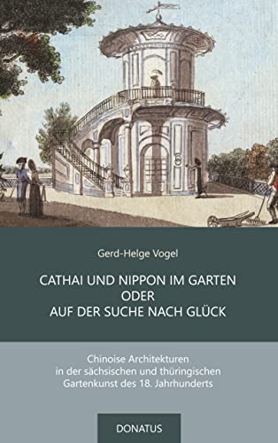 CATHAI UND NIPPON IM GARTEN ODER AUF DER SUCHE NACH GLÜCK: Chinoise Architekturen in der sächsischen und thüringischen Gartenkunst des 18. Jahrhunderts (Donatus-Kulturführer) von Donatus Verlag
